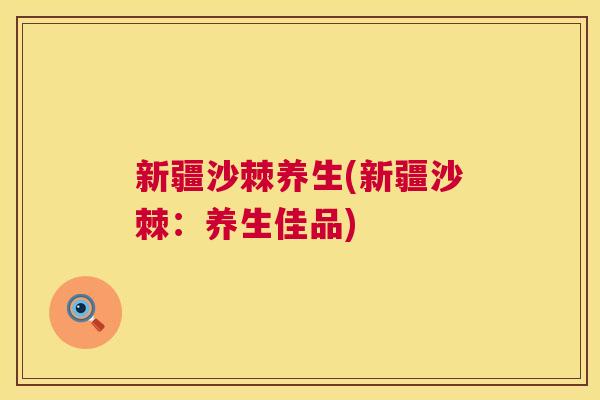 新疆沙棘养生(新疆沙棘:养生佳品)