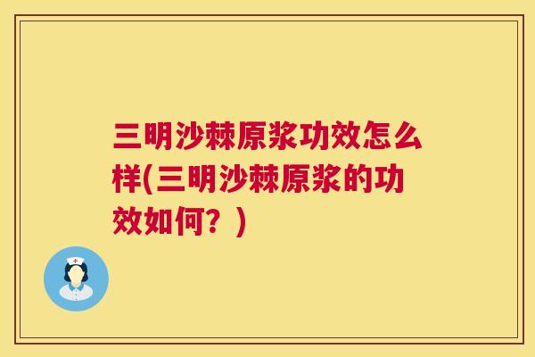 三明沙棘原浆功效怎么样(三明沙棘原浆的功效如何？)