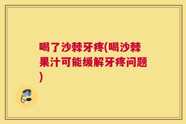 喝了沙棘牙疼(喝沙棘果汁可能缓解牙疼问题) 喝了沙棘牙疼(喝沙棘果汁可能缓解牙疼问题)