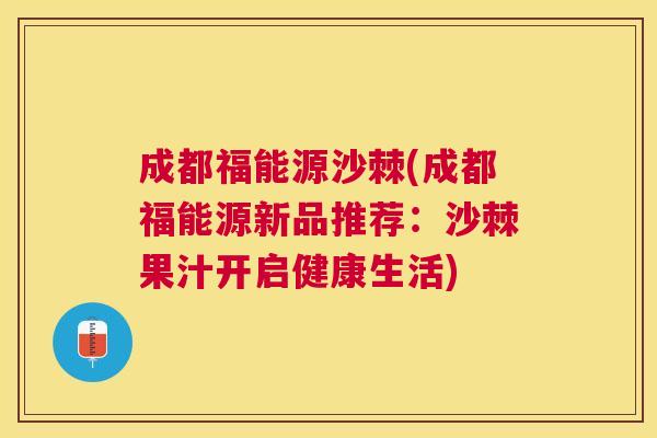 成都福能源沙棘(成都福能源新品推荐：沙棘果汁开启健康生活)