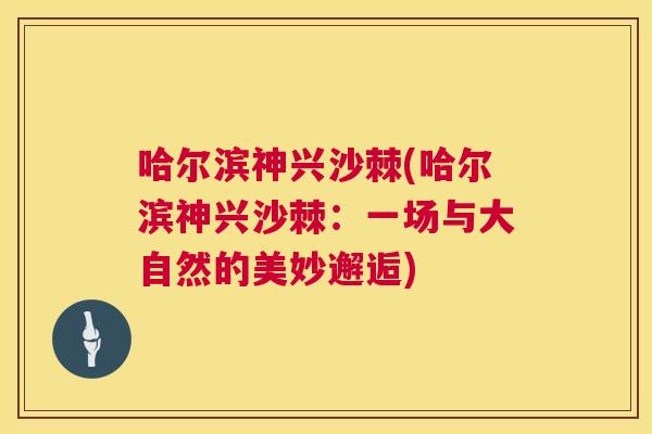 哈尔滨神兴沙棘(哈尔滨神兴沙棘:一场与大自然的美妙邂逅)