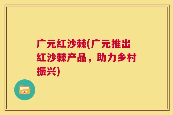 广元红沙棘(广元推出红沙棘产品,助力乡村振兴)