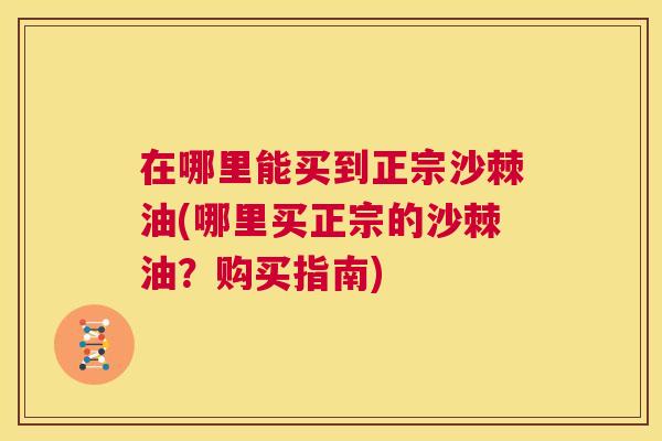 在哪里能买到正宗沙棘油(哪里买正宗的沙棘油?购买指南)