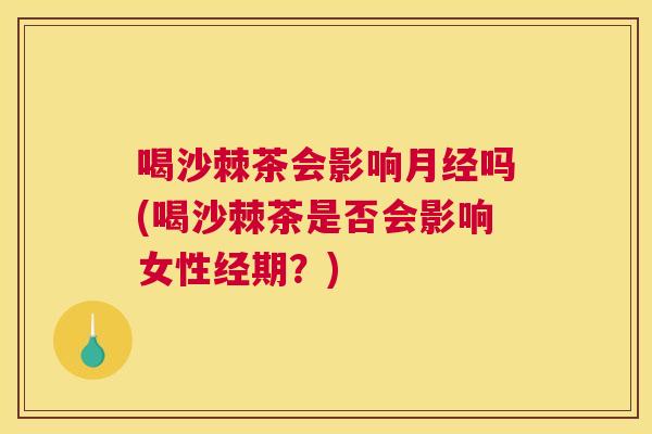 喝沙棘茶会影响月经吗(喝沙棘茶是否会影响女性经期?)