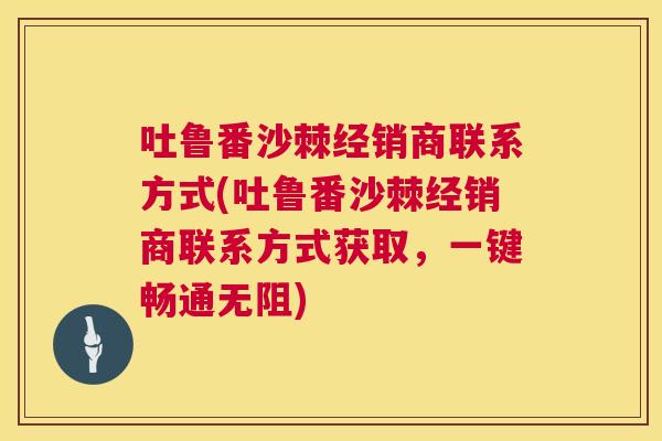 吐鲁番沙棘经销商联系方式(吐鲁番沙棘经销商联系方式获取，一键畅通无阻)