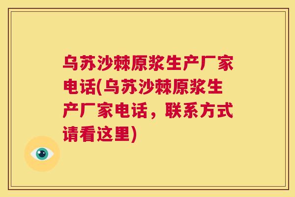 乌苏沙棘原浆生产厂家电话(乌苏沙棘原浆生产厂家电话,联系方式请看这里)