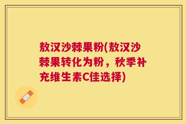 敖汉沙棘果粉(敖汉沙棘果转化为粉,秋季补充维生素C佳选择)