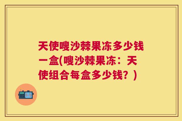 天使嗖沙棘果冻多少钱一盒(嗖沙棘果冻:天使组合每盒多少钱?)