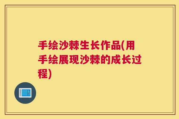 手绘沙棘生长作品(用手绘展现沙棘的成长过程)