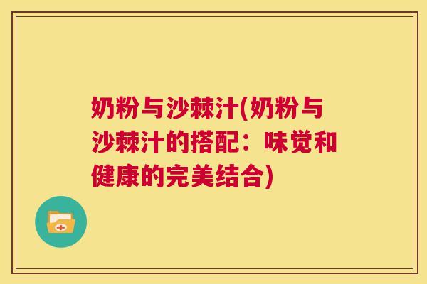 奶粉与沙棘汁(奶粉与沙棘汁的搭配:味觉和健康的完美结合) 奶粉与沙棘汁(奶粉与沙棘汁的搭配:味觉和健康的完美结合)