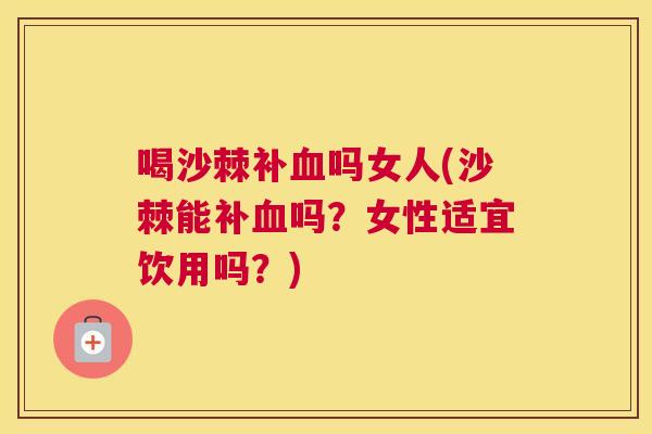 喝沙棘补血吗女人(沙棘能补血吗?女性适宜饮用吗?)
