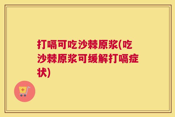 打嗝可吃沙棘原浆(吃沙棘原浆可缓解打嗝症状)