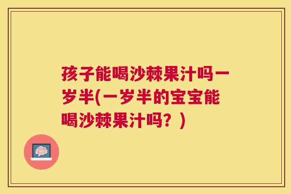孩子能喝沙棘果汁吗一岁半(一岁半的宝宝能喝沙棘果汁吗?)