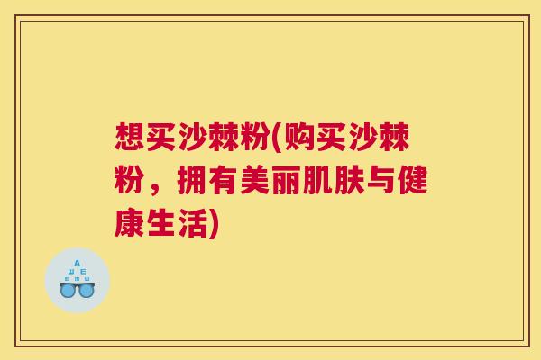 想买沙棘粉(购买沙棘粉,拥有美丽肌肤与健康生活)