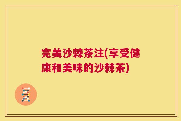 完美沙棘茶注(享受健康和美味的沙棘茶)