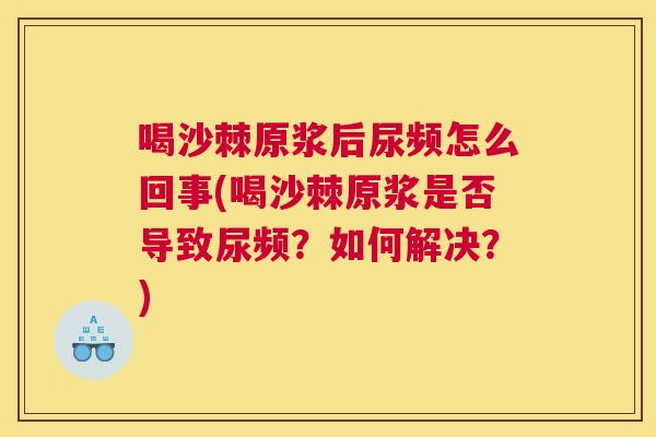 喝沙棘原浆后尿频怎么回事(喝沙棘原浆是否导致尿频?如何解决?)