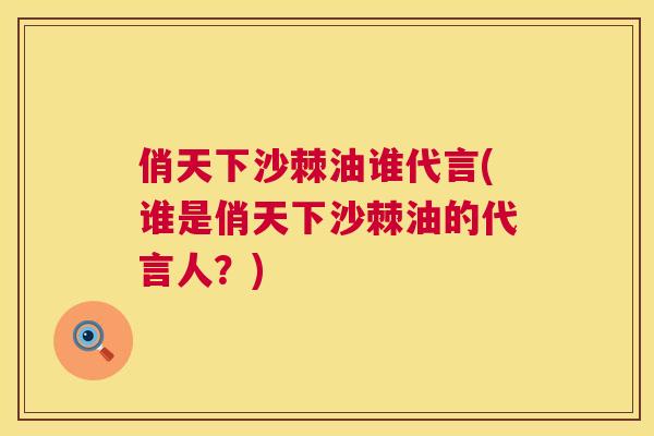 俏天下沙棘油谁代言(谁是俏天下沙棘油的代言人？)