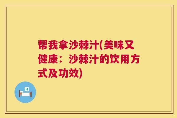 帮我拿沙棘汁(美味又健康:沙棘汁的饮用方式及功效)