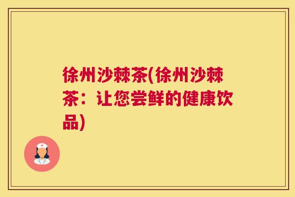 徐州沙棘茶(徐州沙棘茶:让您尝鲜的健康饮品)