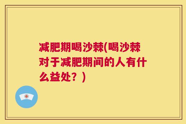 减肥期喝沙棘(喝沙棘对于减肥期间的人有什么益处？)