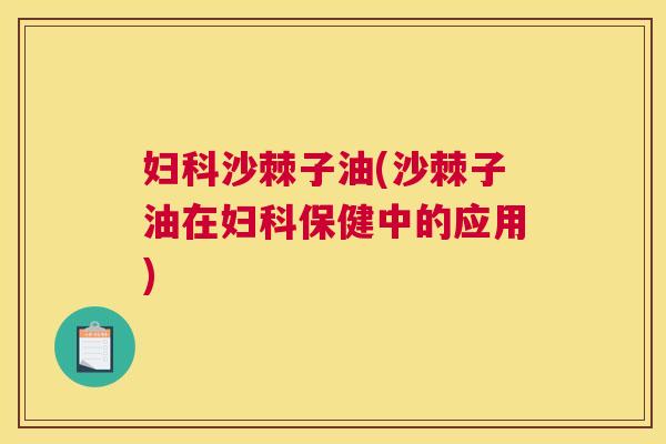 妇科沙棘子油(沙棘子油在妇科保健中的应用)