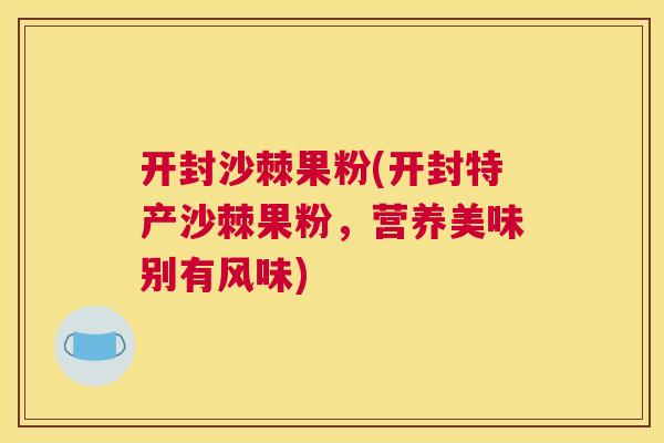 开封沙棘果粉(开封特产沙棘果粉，营养美味别有风味)
