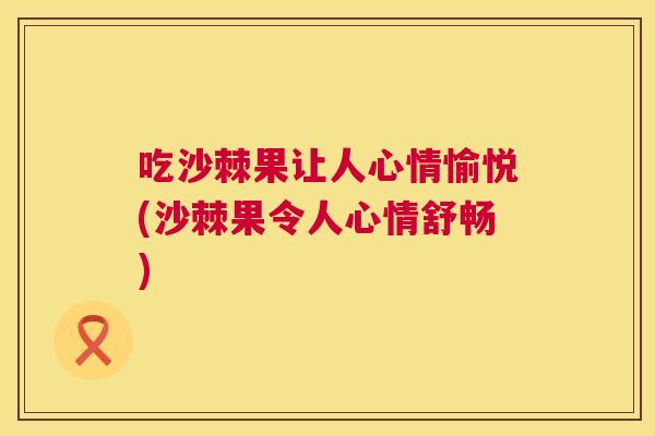 吃沙棘果让人心情愉悦(沙棘果令人心情舒畅)