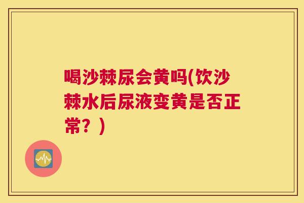 喝沙棘尿会黄吗(饮沙棘水后尿液变黄是否正常？)