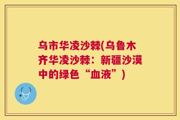 乌市华凌沙棘(乌鲁木齐华凌沙棘:新疆沙漠中的绿色“血液”)