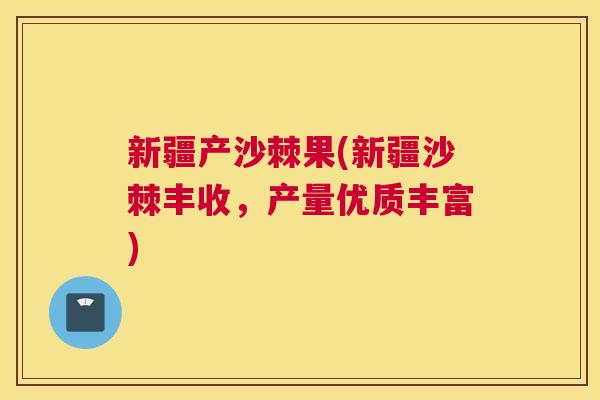 新疆产沙棘果(新疆沙棘丰收，产量优质丰富)