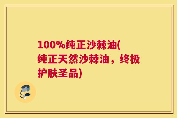 100%纯正沙棘油(纯正天然沙棘油,终极护肤圣品)