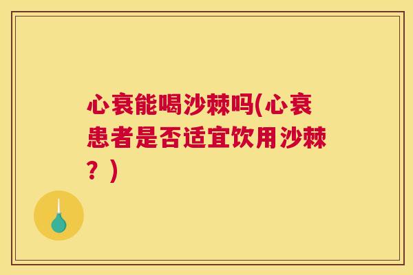心衰能喝沙棘吗(心衰患者是否适宜饮用沙棘？)
