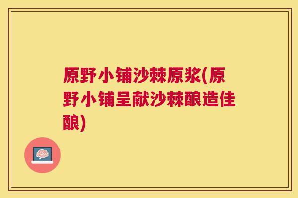 原野小铺沙棘原浆(原野小铺呈献沙棘酿造佳酿) 原野小铺沙棘原浆(原野小铺呈献沙棘酿造佳酿)
