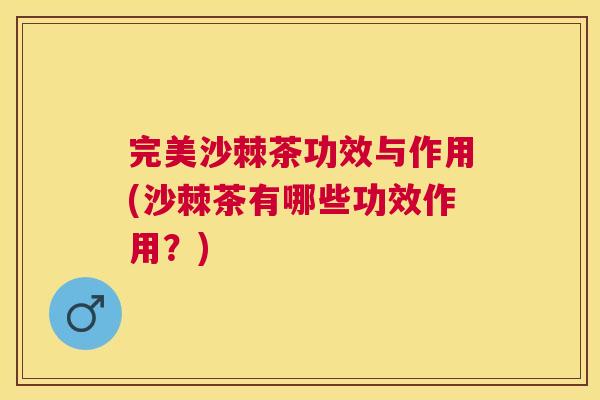 完美沙棘茶功效与作用(沙棘茶有哪些功效作用？)
