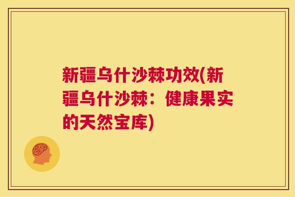 新疆乌什沙棘功效(新疆乌什沙棘:健康果实的天然宝库) 新疆乌什沙棘功效(新疆乌什沙棘:健康果实的天然宝库)