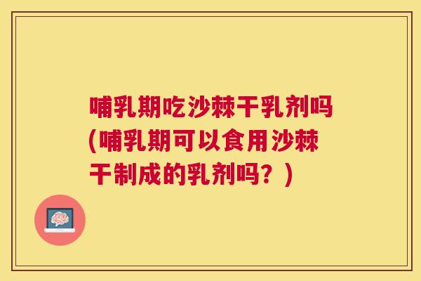 哺乳期吃沙棘干乳剂吗(哺乳期可以食用沙棘干制成的乳剂吗？)