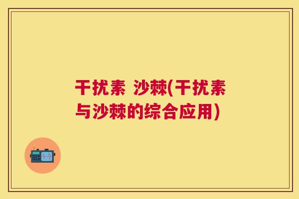 干扰素 沙棘(干扰素与沙棘的综合应用)