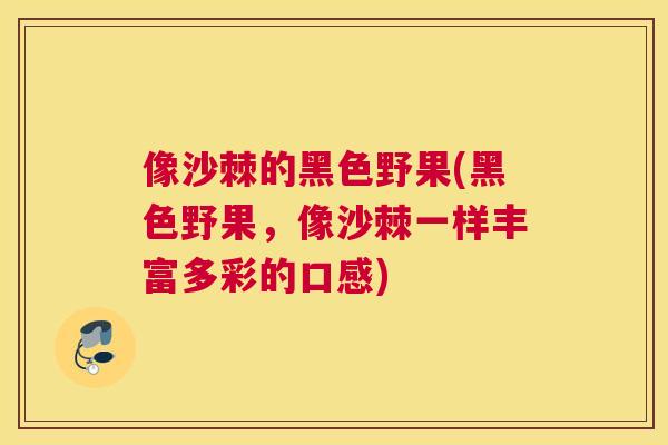 像沙棘的黑色野果(黑色野果,像沙棘一样丰富多彩的口感) 像沙棘的黑色野果(黑色野果,像沙棘一样丰富多彩的口感)