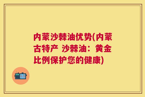 内蒙沙棘油优势(内蒙古特产 沙棘油:黄金比例保护您的健康)