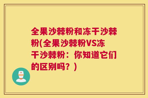 全果沙棘粉和冻干沙棘粉(全果沙棘粉VS冻干沙棘粉:你知道它们的区别吗?)