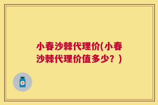 小春沙棘代理价(小春沙棘代理价值多少?)