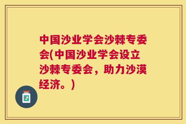 中国沙业学会沙棘专委会(中国沙业学会设立沙棘专委会，助力沙漠经济。)