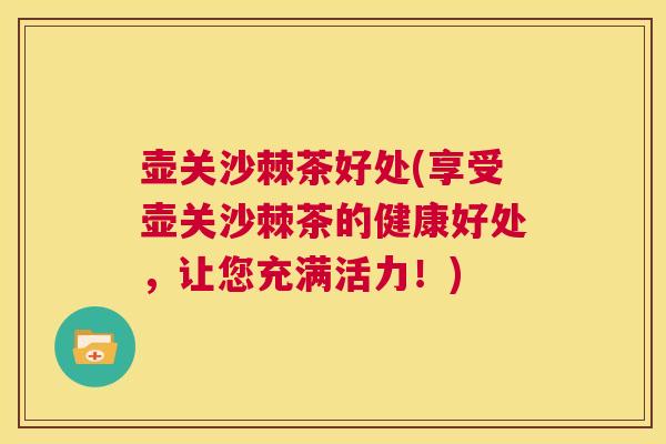 壶关沙棘茶好处(享受壶关沙棘茶的健康好处，让您充满活力！)