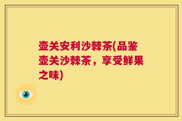 壶关安利沙棘茶(品鉴壶关沙棘茶，享受鲜果之味)
