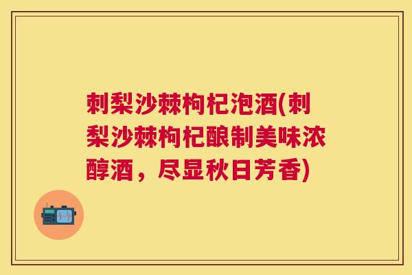 刺梨沙棘枸杞泡酒(刺梨沙棘枸杞酿制美味浓醇酒,尽显秋日芳香)