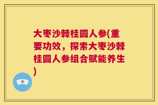 大枣沙棘桂圆人参(重要功效,探索大枣沙棘桂圆人参组合赋能养生)