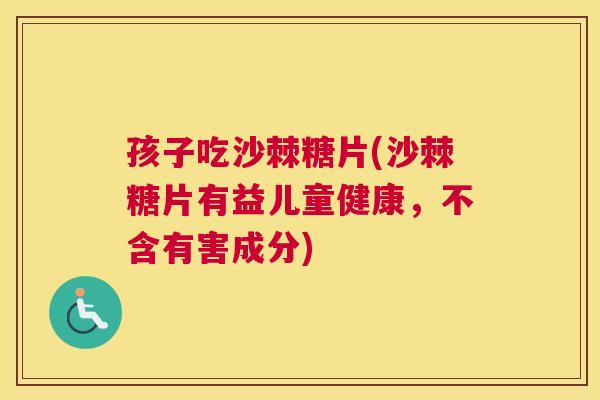 孩子吃沙棘糖片(沙棘糖片有益儿童健康,不含有害成分)