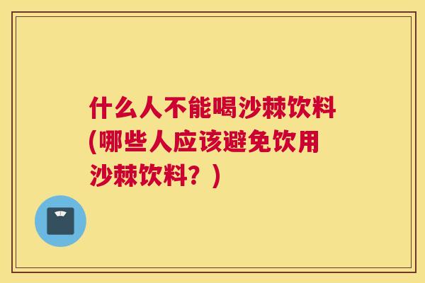 什么人不能喝沙棘饮料(哪些人应该避免饮用沙棘饮料?)