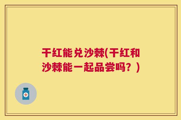 干红能兑沙棘(干红和沙棘能一起品尝吗?)