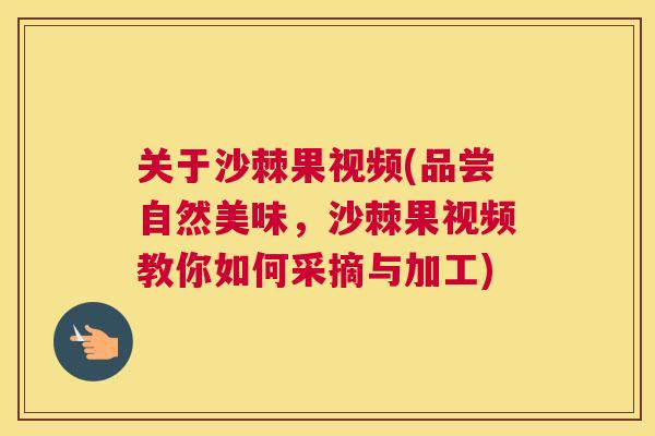 关于沙棘果视频(品尝自然美味，沙棘果视频教你如何采摘与加工)